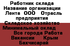 Работник склада › Название организации ­ Лента, ООО › Отрасль предприятия ­ Складское хозяйство › Минимальный оклад ­ 28 500 - Все города Работа » Вакансии   . Крым,Бахчисарай